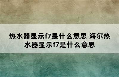 热水器显示f7是什么意思 海尔热水器显示f7是什么意思